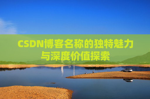CSDN博客名称的独特魅力与深度价值探索 CSDN博客名称的独特魅力与深度价值探索